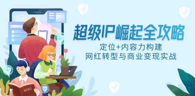 超级IP崛起全攻略,定位+内容力构建,网红转型与商业变现实战 超级IP崛起全攻略,定位+内容力构建,网红转型与商业变现实战