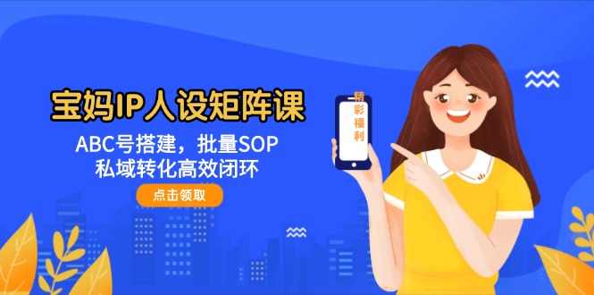 宝妈IP人设矩阵课:ABC号搭建,批量SOP,私域转化高效闭环 宝妈IP人设矩阵课:ABC号搭建,批量SOP,私域转化高效闭环