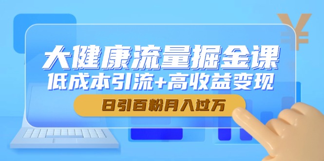 大健康流量掘金课,低成本引流+高收益变现,日引百粉月入过万 大健康流量掘金课,低成本引流+高收益变现,日引百粉月入过万
