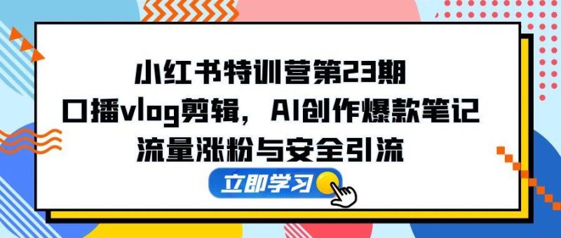 小红书特训营第23期,口播vlog剪辑,AI创作爆款笔记,流量涨粉与安全引流 - 技研社-技研社