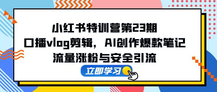 小红书特训营第23期,口播vlog剪辑,AI创作爆款笔记,流量涨粉与安全引流 小红书特训营第23期,口播vlog剪辑,AI创作爆款笔记,流量涨粉与安全引流