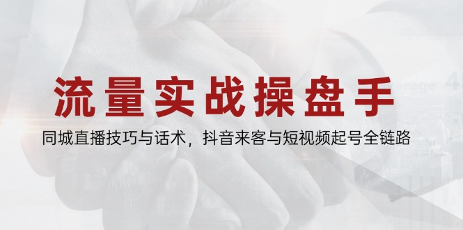 流量实战操盘手:同城直播技巧与话术,抖音来客与短视频起号全链路-技研社