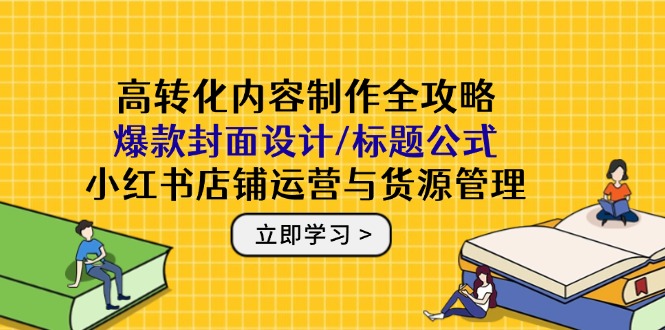 高转化内容制作全攻略：爆款封面设计/标题公式，小红书店铺运营与货源管理 - 技研社-技研社