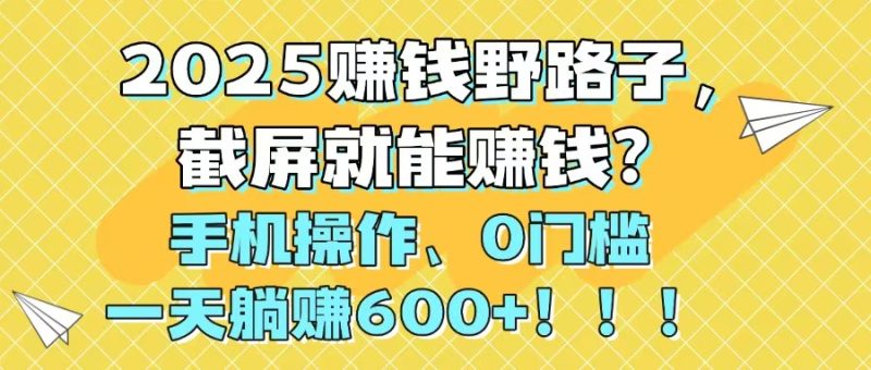 2025赚钱野路子，截屏就能赚钱？手机操作0门槛，一天躺赚600+！！！ - 技研社-技研社