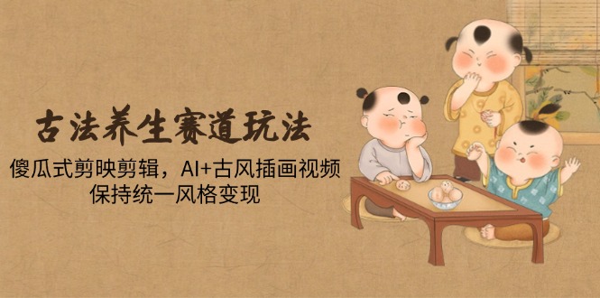 古法养生赛道玩法：傻瓜式剪映剪辑，AI+古风插画视频-技研社