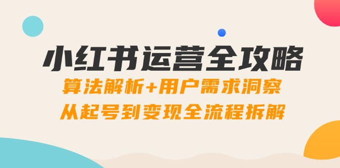 小红书运营全攻略:算法解析+用户需求洞察,从起号到变现全流程拆解 小红书运营全攻略:算法解析+用户需求洞察,从起号到变现全流程拆解