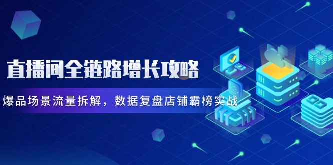 直播间全链路增长攻略:爆品场景流量拆解,数据复盘店铺霸榜实战-技研社