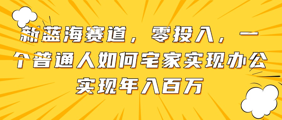 新蓝海赛道,零投入,一个普通人如何宅家办公实现年入百万 新蓝海赛道,零投入,一个普通人如何宅家办公实现年入百万
