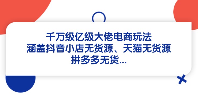 千万级亿级大佬电商玩法：涵盖抖音小店无货源、天猫无货源、拼多多无货… - 技研社-技研社