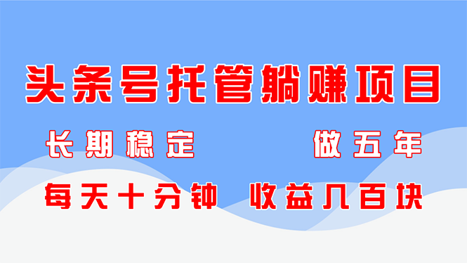 头条号托管躺赚项目,长期稳定,可做五年,每天十分钟,收益几百块 头条号托管躺赚项目,长期稳定,可做五年,每天十分钟,收益几百块