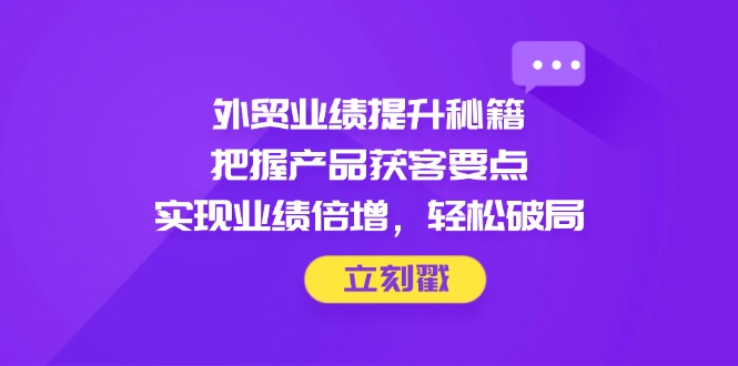 外贸业绩提升秘籍,把握产品获客要点,实现业绩倍增,轻松破局 外贸业绩提升秘籍,把握产品获客要点,实现业绩倍增,轻松破局