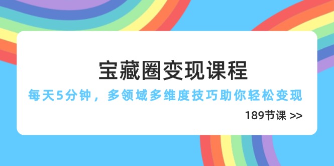 宝藏圈变现课程,每天5分钟,多领域多维度技巧助你轻松变现(189节) 宝藏圈变现课程,每天5分钟,多领域多维度技巧助你轻松变现(189节)