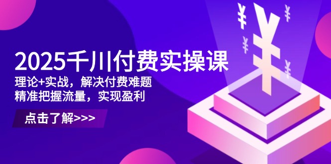 2025千川付费实操课:理论+实战,解决付费难题-技研社