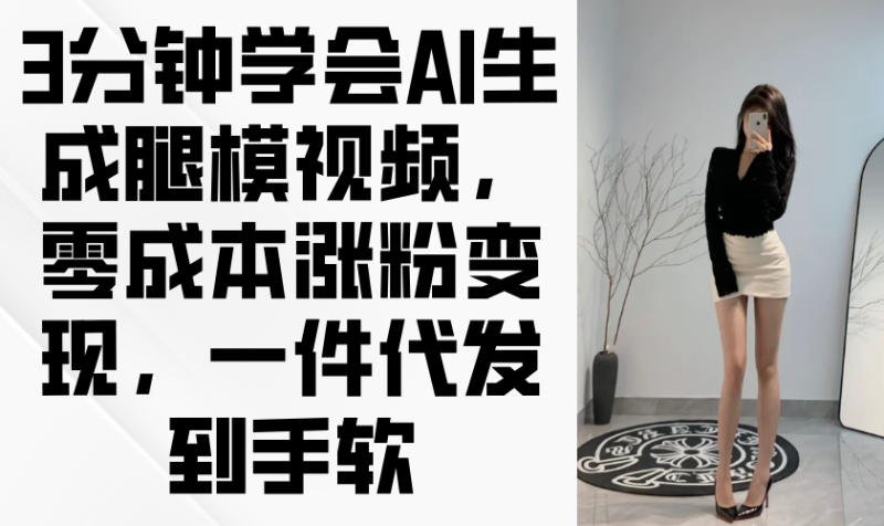 3分钟学会AI生成腿模视频,零成本涨粉变现,一件代发到手软 - 技研社-技研社
