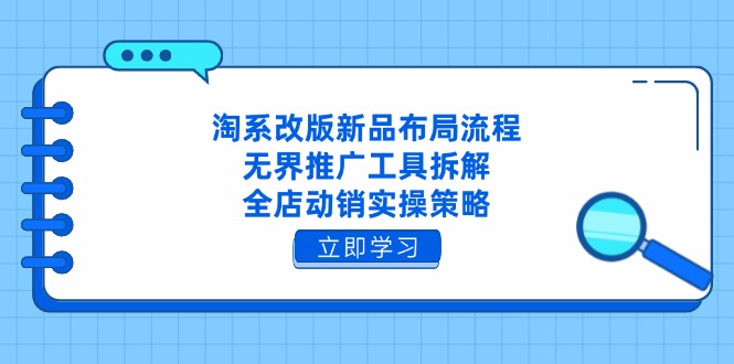淘系改版新品布局流程,无界推广工具拆解,全店动销实操策略 - 技研社-技研社