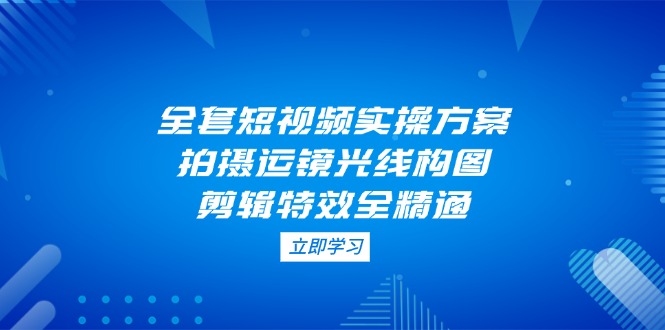 全套短视频实操方案,拍摄运镜光线构图,剪辑特效全精通 全套短视频实操方案,拍摄运镜光线构图,剪辑特效全精通