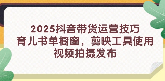 2025抖音带货运营技巧,育儿书单橱窗,剪映工具使用,视频拍摄发布 2025抖音带货运营技巧,育儿书单橱窗,剪映工具使用,视频拍摄发布