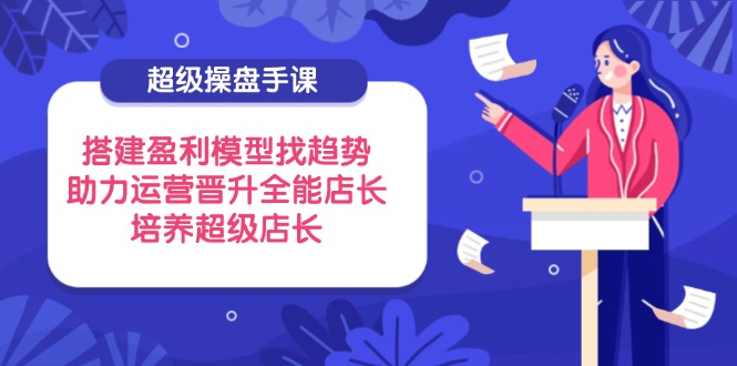 超级操盘手课,搭建盈利模型找趋势,助力运营晋升全能店长,培养超级店长 超级操盘手课,搭建盈利模型找趋势,助力运营晋升全能店长,培养超级店长