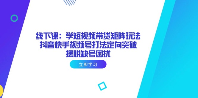 线下课:学短视频带货矩阵玩法,抖音快手视频号打法定向突破-技研社