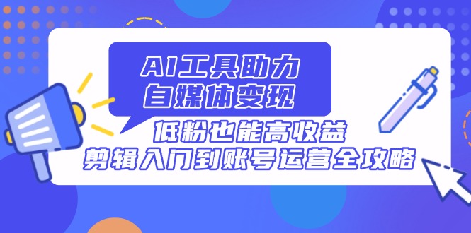 AI工具助力自媒体变现,低粉也能高收益,剪辑入门到账号运营全攻略 AI工具助力自媒体变现,低粉也能高收益,剪辑入门到账号运营全攻略