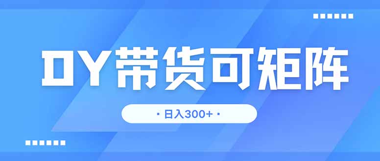 DY带货,日入300+矩阵无上限 DY带货,日入300+矩阵无上限