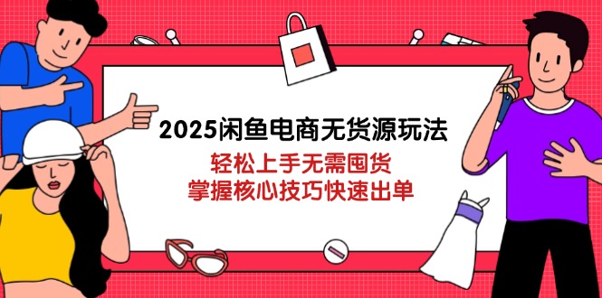 2025闲鱼电商无货源玩法:轻松上手无需囤货,掌握核心技巧快速出单-技研社