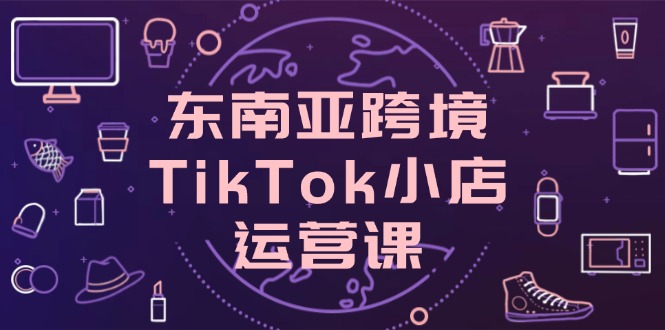 东南亚跨境TikTok小店运营课,掌握店铺设置与流量转化核心技巧 东南亚跨境TikTok小店运营课,掌握店铺设置与流量转化核心技巧