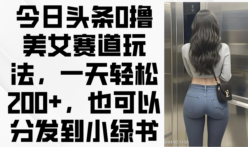 ）今日头条0撸美女赛道玩法，一天轻松200+，也可以分发到小绿书