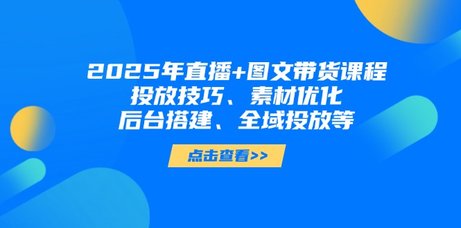 2025年直播+图文带货课程,投放技巧、素材优化、后台搭建、全域投放等 2025年直播+图文带货课程,投放技巧、素材优化、后台搭建、全域投放等