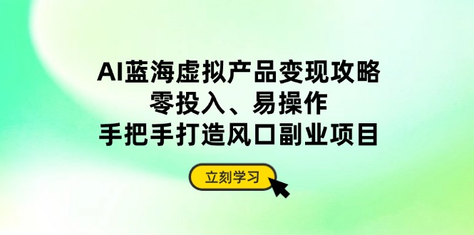 AI蓝海虚拟产品变现攻略，零投入、易操作，手把手打造风口副业项目 - 技研社-技研社