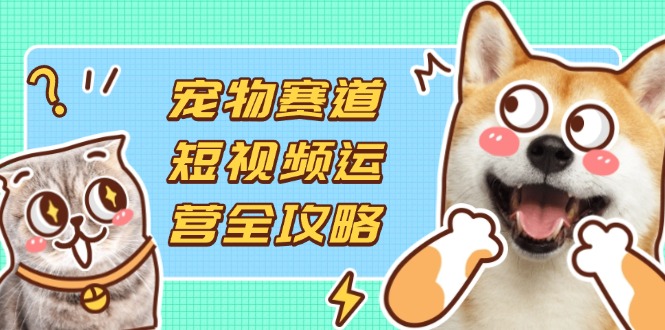 宠物赛道短视频运营全攻略,选品拍摄剪辑实操,实现流量到收益转化 宠物赛道短视频运营全攻略,选品拍摄剪辑实操,实现流量到收益转化