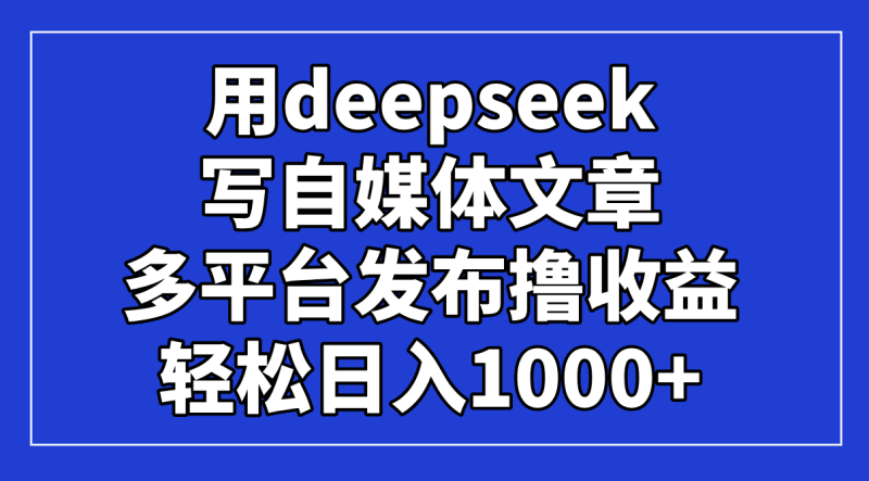 用deepseek写自媒体文章，多平台发布撸收益，轻松日入1000+！ - 技研社-技研社