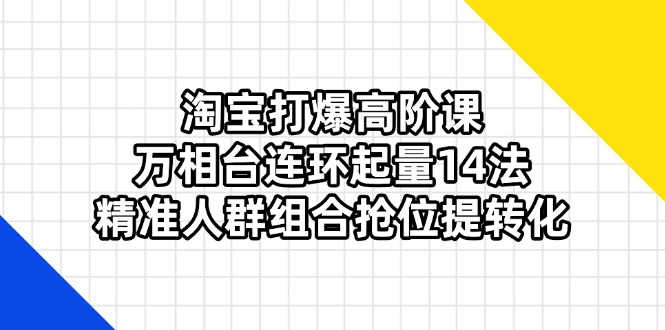 淘宝打爆高阶课：万相台连环起量14法，精准人群组合抢位提转化 - 技研社-技研社