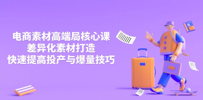 3月电商素材高端局核心课,差异化素材打造,快速提高投产与爆量技巧 3月电商素材高端局核心课,差异化素材打造,快速提高投产与爆量技巧