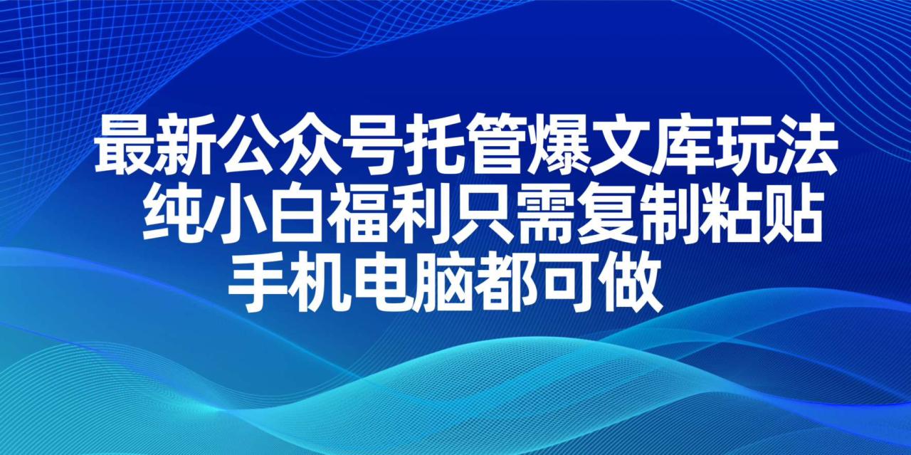 最新公众号托管爆文库玩法,纯小白福利只需复制粘贴,手机电脑都可做 最新公众号托管爆文库玩法,纯小白福利只需复制粘贴,手机电脑都可做