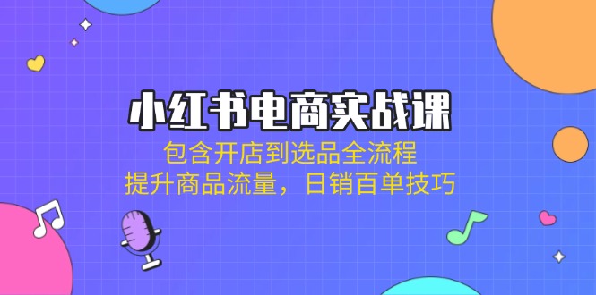 小红书电商实战课:包含开店到选品全流程,提升商品流量,日销百单技巧 小红书电商实战课:包含开店到选品全流程,提升商品流量,日销百单技巧
