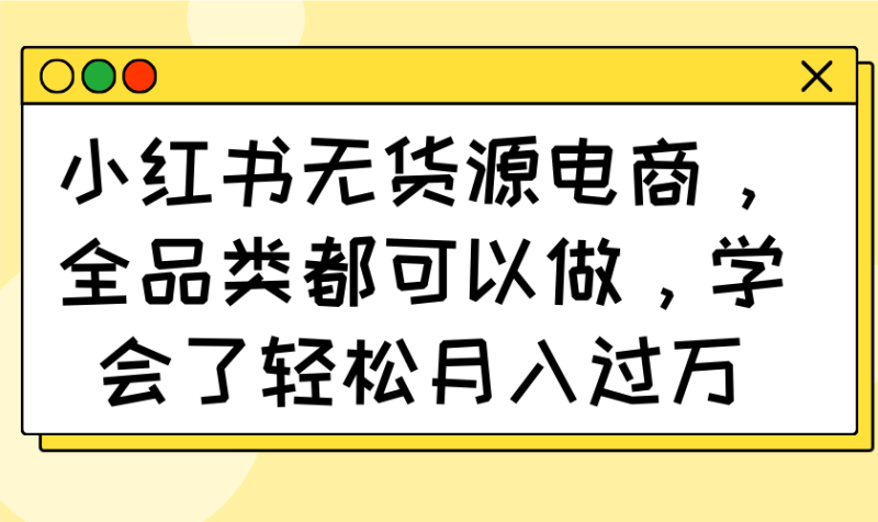 小红书无货源电商,全品类都可以做,学会了轻松月入过万 - 技研社-技研社