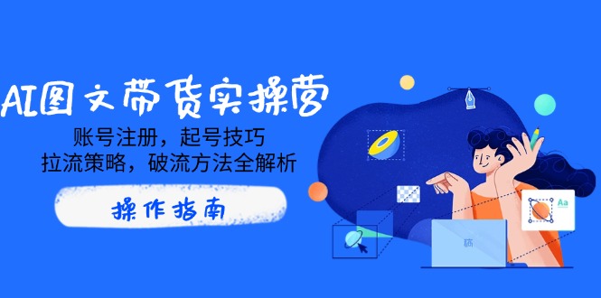 AI图文带货实操营，账号注册，起号技巧，拉流策略，破流方法全解析 - 技研社-技研社