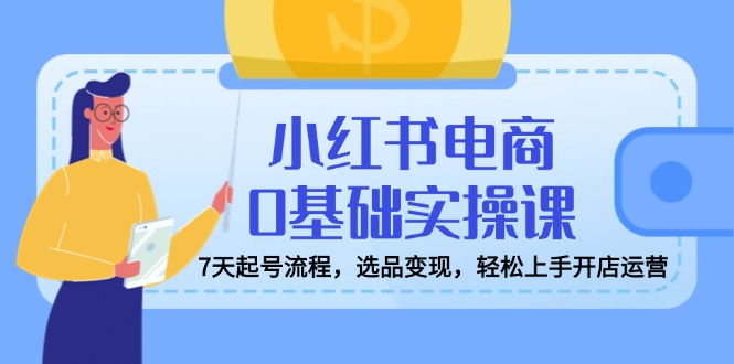 小红书电商0基础实操课,7天起号流程,选品变现,轻松上手开店运营 小红书电商0基础实操课,7天起号流程,选品变现,轻松上手开店运营