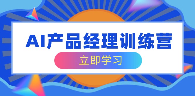 AI产品经理训练营,全面掌握核心知识体系,轻松应对求职转行挑战 AI产品经理训练营,全面掌握核心知识体系,轻松应对求职转行挑战