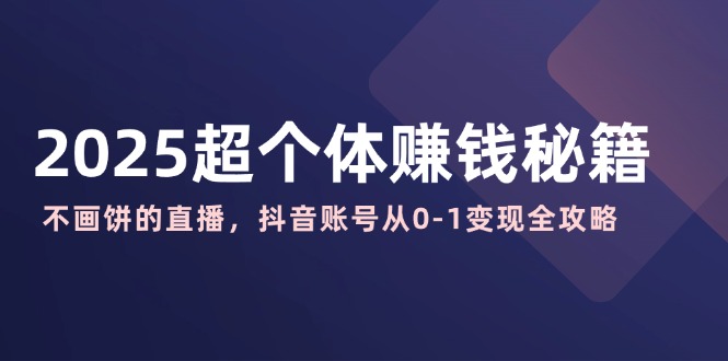 2025超个体赚钱秘籍:不画饼的直播,抖音账号从0-1变现全攻略 2025超个体赚钱秘籍:不画饼的直播,抖音账号从0-1变现全攻略