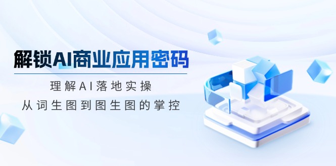 解锁AI商业应用密码:理解AI落地实操,从词生图到图生图的掌控 解锁AI商业应用密码:理解AI落地实操,从词生图到图生图的掌控