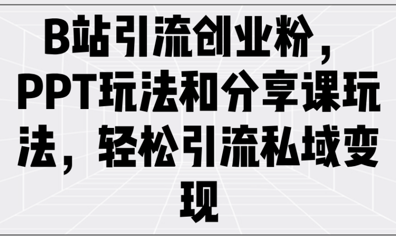 B站引流创业粉，PPT玩法和分享课玩法，轻松引流私域变现 - 技研社-技研社