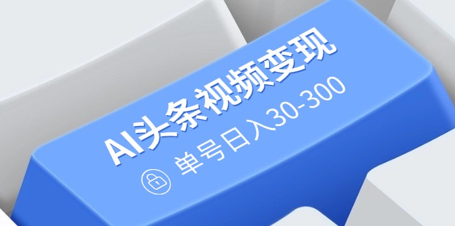 AI头条视频变现:AI原创搬运玩法,无需剪辑,多平台发布,单号日入30-300 AI头条视频变现:AI原创搬运玩法,无需剪辑,多平台发布,单号日入30-300