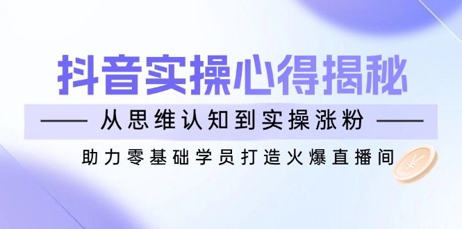 抖音实战心得揭秘,从思维认知到实操涨粉,助力零基础学员打造火爆直播间 抖音实战心得揭秘,从思维认知到实操涨粉,助力零基础学员打造火爆直播间