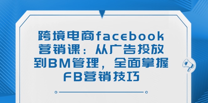 跨境电商facebook营销课:从广告投放到BM管理,全面掌握FB营销技巧 跨境电商facebook营销课:从广告投放到BM管理,全面掌握FB营销技巧