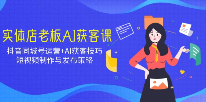 实体店老板AI获客课:抖音同城号运营+AI获客技巧,短视频制作与发布策略-技研社