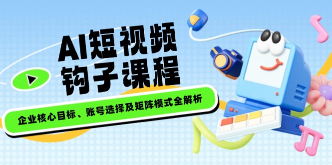 AI短视频钩子课程,企业核心目标、账号选择及矩阵模式全解析 AI短视频钩子课程,企业核心目标、账号选择及矩阵模式全解析