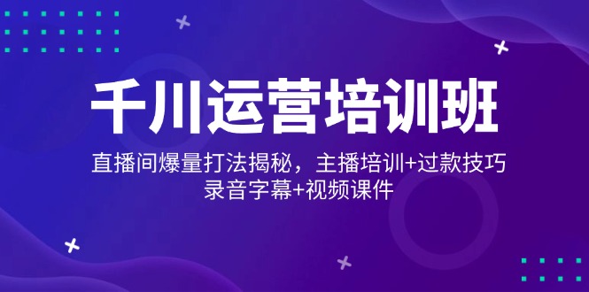 千川运营培训班，直播间爆量打法揭秘，主播培训+过款技巧，录音字幕+视频 - 技研社-技研社