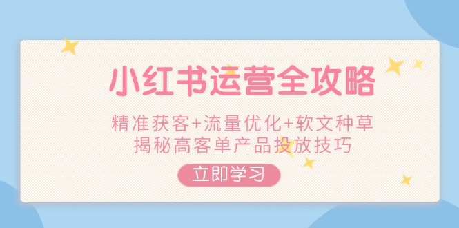 红书运营全攻略,精准获客+流量优化+软文种草,揭秘高客单产品投放技巧 红书运营全攻略,精准获客+流量优化+软文种草,揭秘高客单产品投放技巧